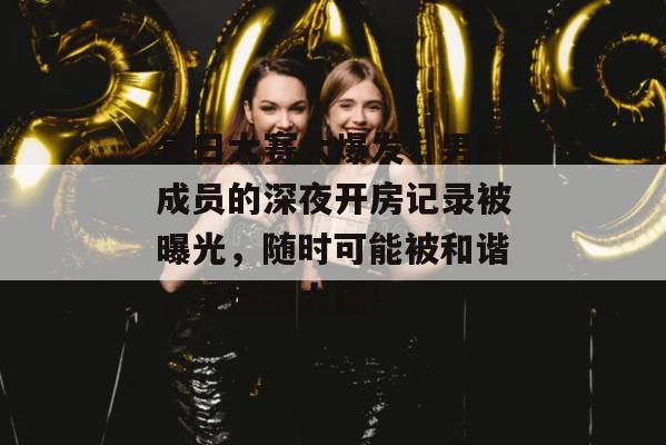 每日大赛大爆发！男团成员的深夜开房记录被曝光，随时可能被和谐，手慢拍大腿！