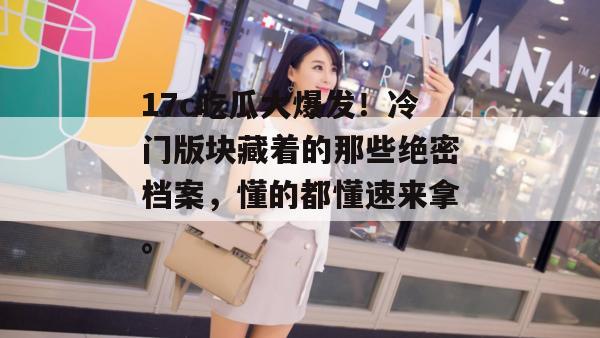 17c吃瓜大爆发！冷门版块藏着的那些绝密档案，懂的都懂速来拿。