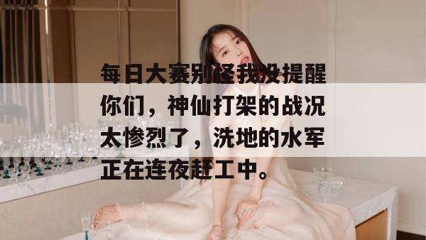 每日大赛别怪我没提醒你们,神仙打架的战况太惨烈了,洗地的水军正在连夜赶工中。