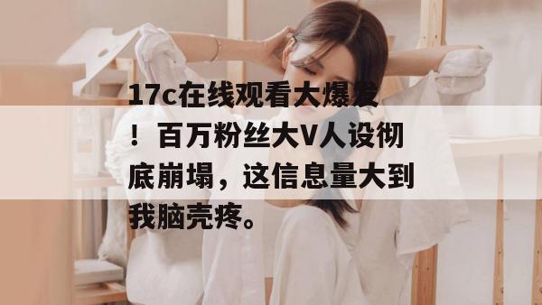 17c在线观看大爆发！百万粉丝大V人设彻底崩塌，这信息量大到我脑壳疼。