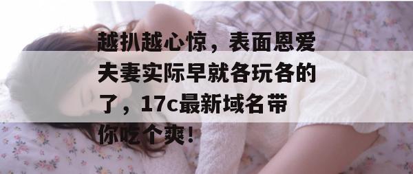 越扒越心惊，表面恩爱夫妻实际早就各玩各的了，17c最新域名带你吃个爽！