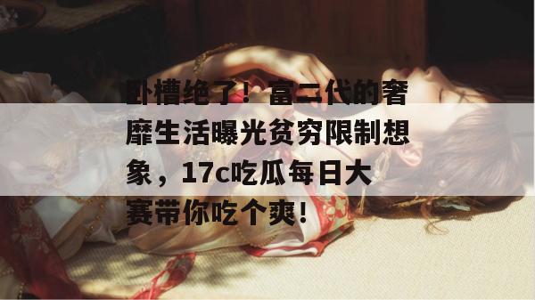 卧槽绝了！富二代的奢靡生活曝光贫穷限制想象，17c吃瓜每日大赛带你吃个爽！
