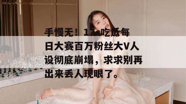 手慢无!17c吃瓜每日大赛百万粉丝大V人设彻底崩塌,求求别再出来丢人现眼了。