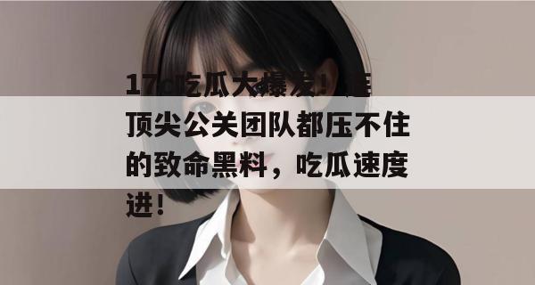 17c吃瓜大爆发!连顶尖公关团队都压不住的致命黑料,吃瓜速度进!