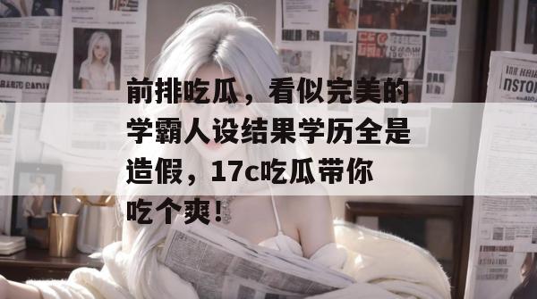 前排吃瓜,看似完美的学霸人设结果学历全是造假,17c吃瓜带你吃个爽!