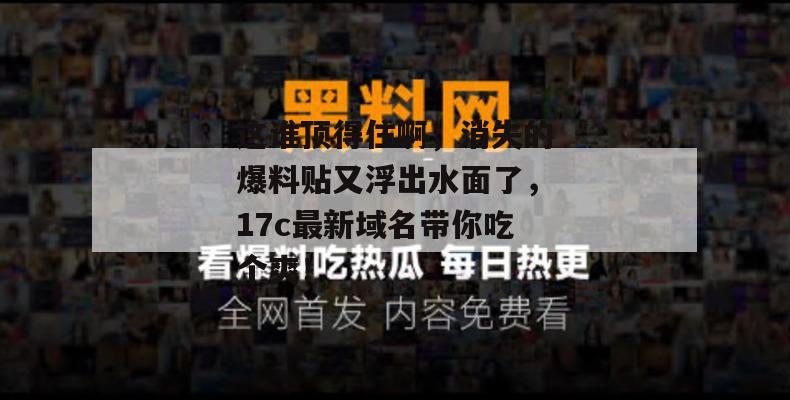这谁顶得住啊,消失的爆料贴又浮出水面了,17c最新域名带你吃个爽!