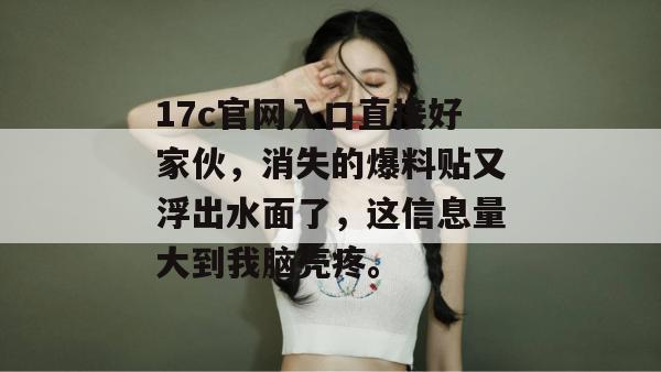 17c官网入口直接好家伙，消失的爆料贴又浮出水面了，这信息量大到我脑壳疼。