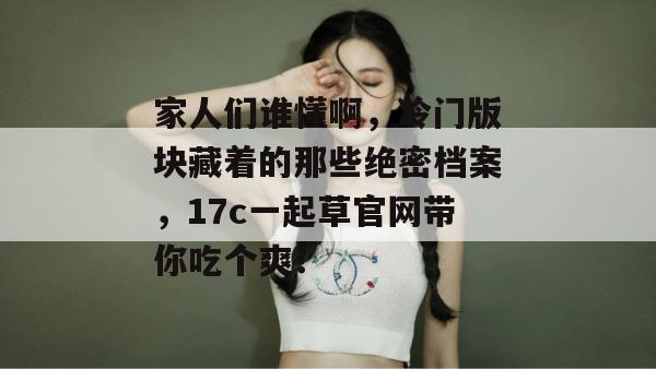 家人们谁懂啊，冷门版块藏着的那些绝密档案，17c一起草官网带你吃个爽！
