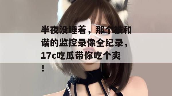 半夜没睡着，那个被和谐的监控录像全纪录，17c吃瓜带你吃个爽！