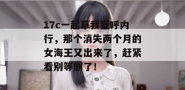 17c一起草我直呼内行，那个消失两个月的女海王又出来了，赶紧看别等删了！