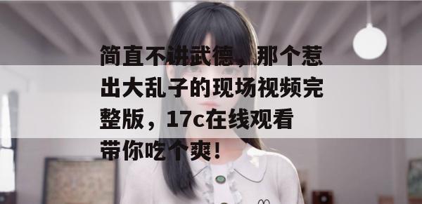 简直不讲武德，那个惹出大乱子的现场视频完整版，17c在线观看带你吃个爽！