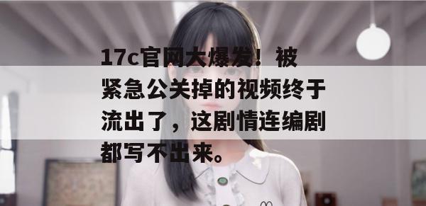 17c官网大爆发！被紧急公关掉的视频终于流出了，这剧情连编剧都写不出来。