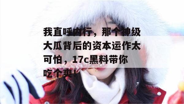 我直呼内行，那个神级大瓜背后的资本运作太可怕，17c黑料带你吃个爽！