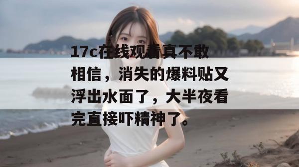 17c在线观看真不敢相信，消失的爆料贴又浮出水面了，大半夜看完直接吓精神了。