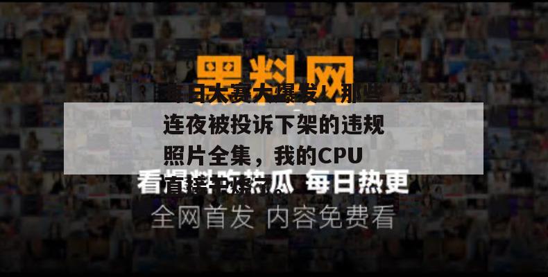每日大赛大爆发！那些连夜被投诉下架的违规照片全集，我的CPU直接干烧了。